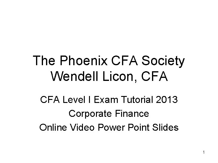 The Phoenix CFA Society Wendell Licon, CFA Level I Exam Tutorial 2013 Corporate Finance