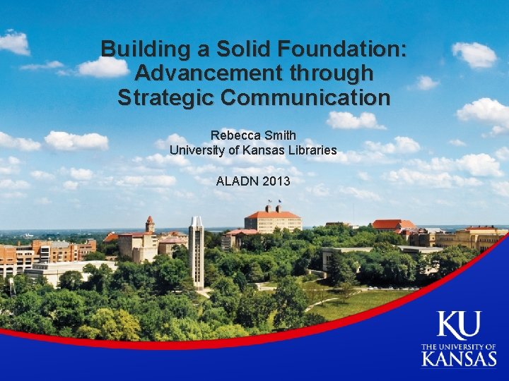 Building a Solid Foundation: Advancement through Strategic Communication Rebecca Smith University of Kansas Libraries