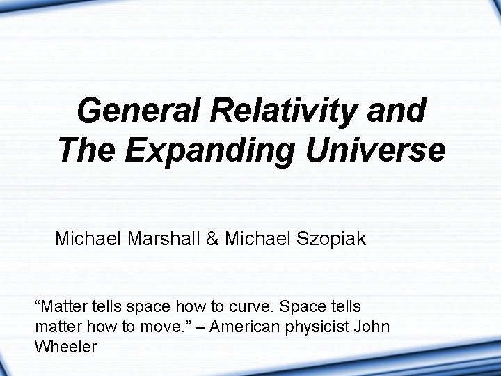 General Relativity and The Expanding Universe Michael Marshall & Michael Szopiak “Matter tells space