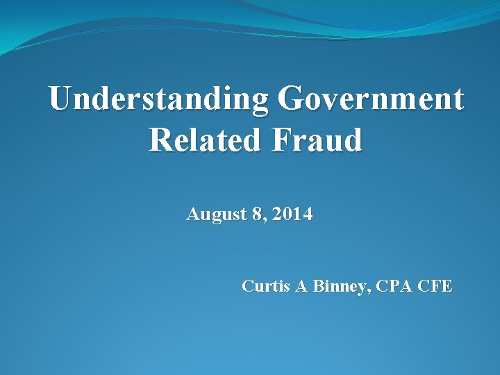 Understanding Government Related Fraud August 8, 2014 Curtis A Binney, CPA CFE 