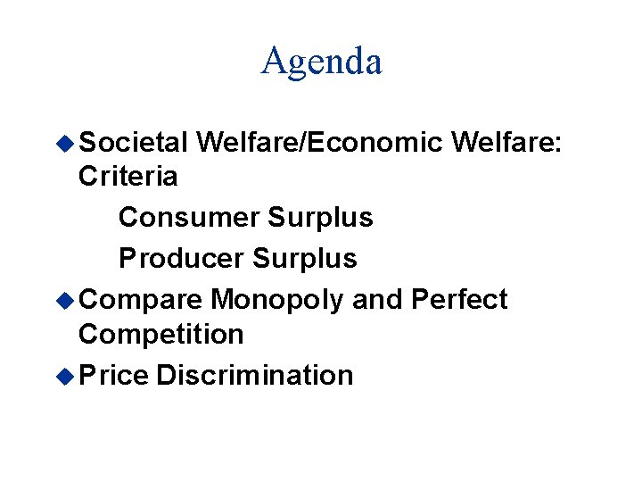 Agenda u Societal Welfare/Economic Welfare: Criteria Consumer Surplus Producer Surplus u Compare Monopoly and