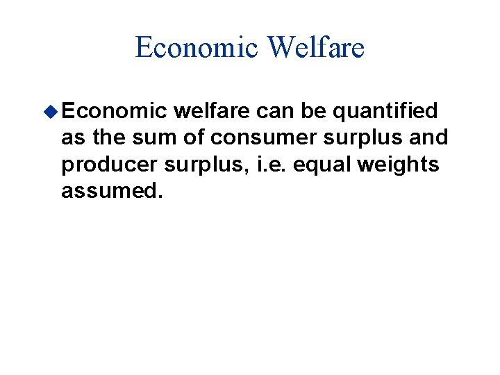 Economic Welfare u Economic welfare can be quantified as the sum of consumer surplus