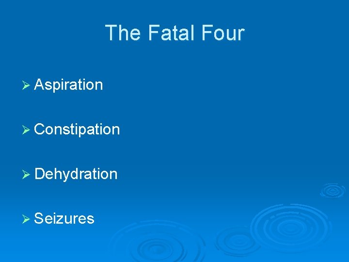 The Fatal Four Ø Aspiration Ø Constipation Ø Dehydration Ø Seizures 