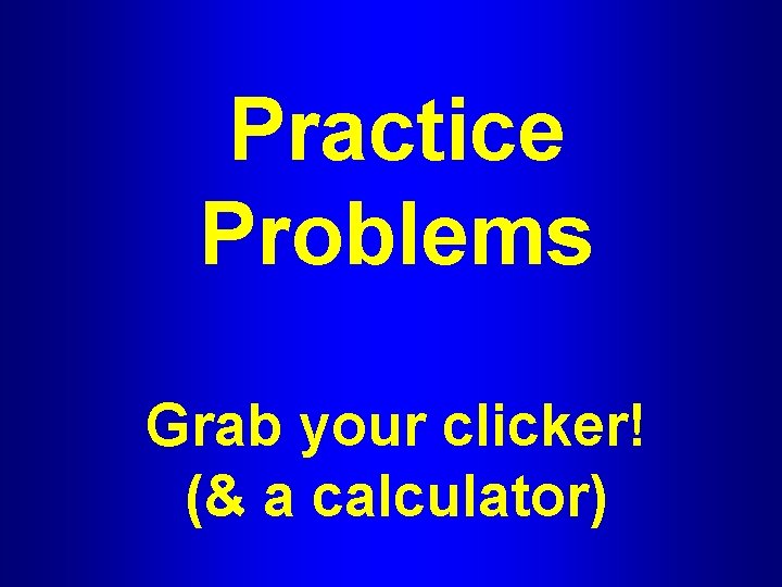 Practice Problems Grab your clicker! (& a calculator) 