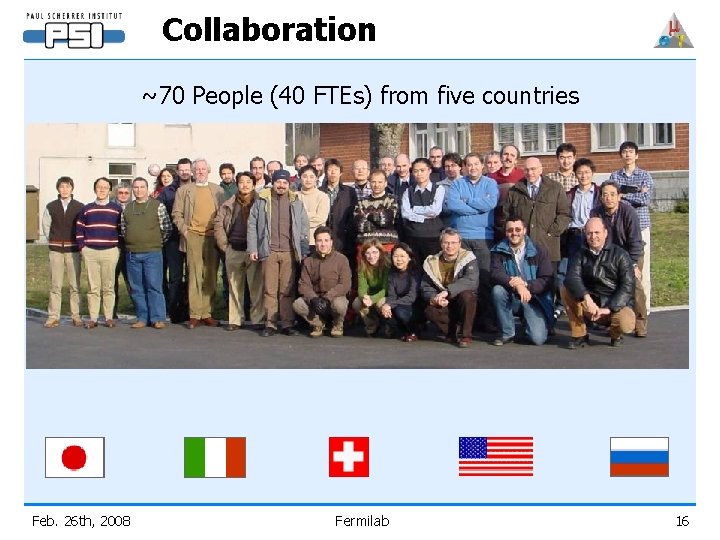 Collaboration ~70 People (40 FTEs) from five countries Feb. 26 th, 2008 Fermilab 16