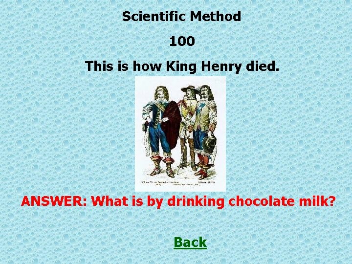 Scientific Method 100 This is how King Henry died. ANSWER: What is by drinking