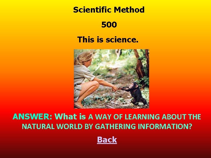 Scientific Method 500 This is science. ANSWER: What is A WAY OF LEARNING ABOUT