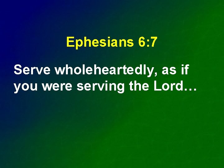 Ephesians 6: 7 Serve wholeheartedly, as if you were serving the Lord… 