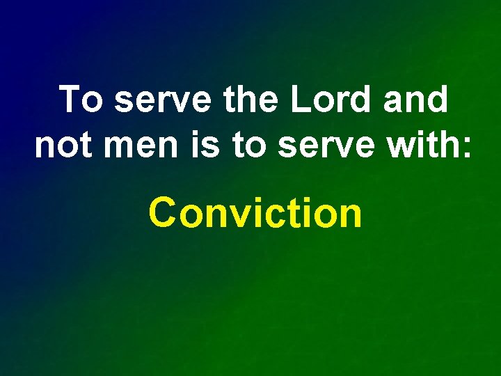 To serve the Lord and not men is to serve with: Conviction 