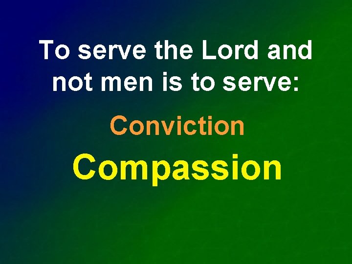 To serve the Lord and not men is to serve: Conviction Compassion 