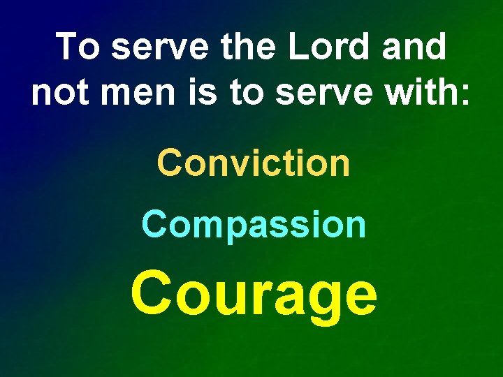 To serve the Lord and not men is to serve with: Conviction Compassion Courage