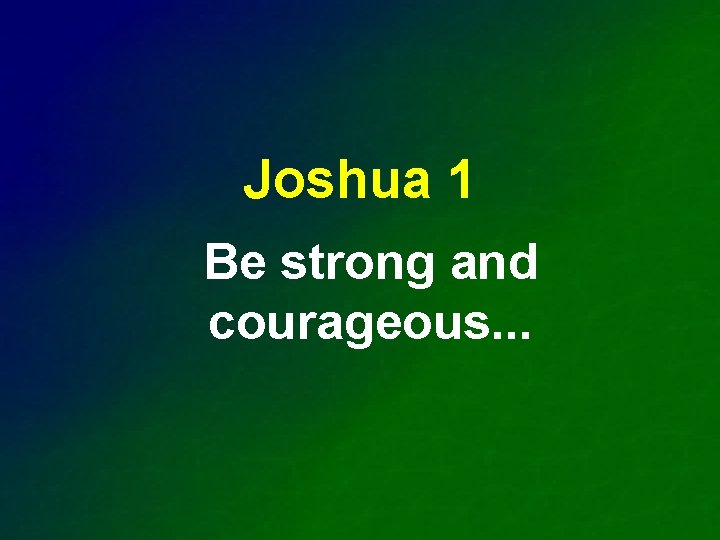 Joshua 1 Be strong and courageous. . . 