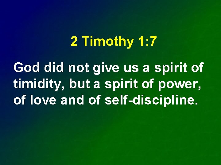 2 Timothy 1: 7 God did not give us a spirit of timidity, but