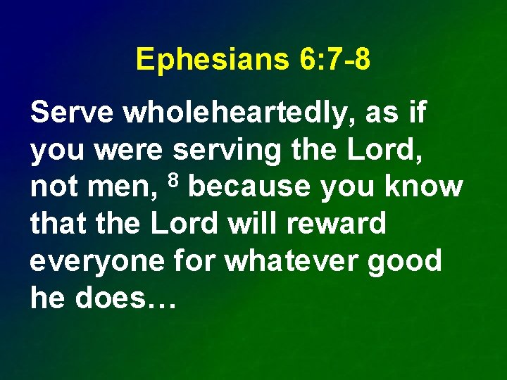 Ephesians 6: 7 -8 Serve wholeheartedly, as if you were serving the Lord, not