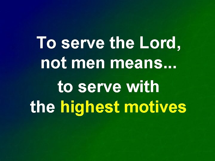 To serve the Lord, not men means. . . to serve with the highest