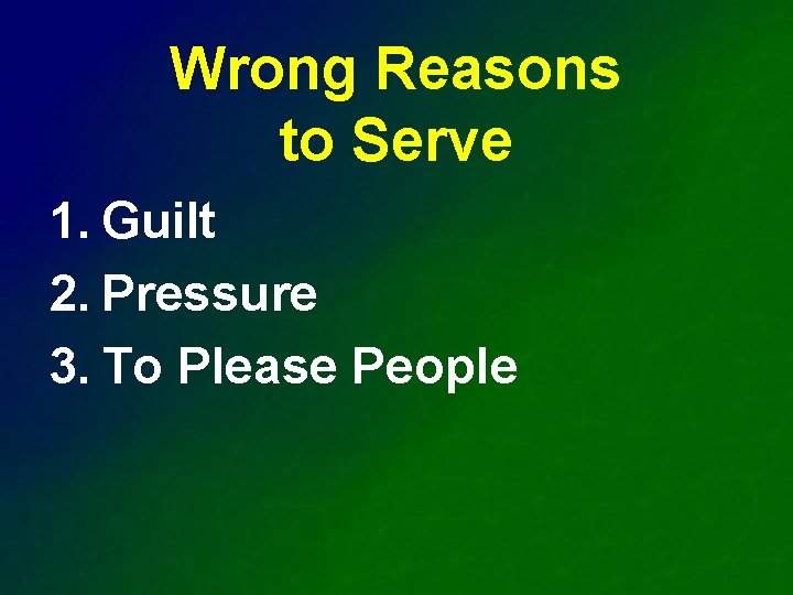 Wrong Reasons to Serve 1. Guilt 2. Pressure 3. To Please People 