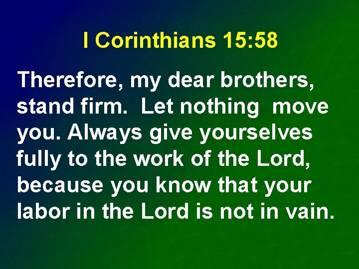 I Corinthians 15: 58 Therefore, my dear brothers, stand firm. Let nothing move you.