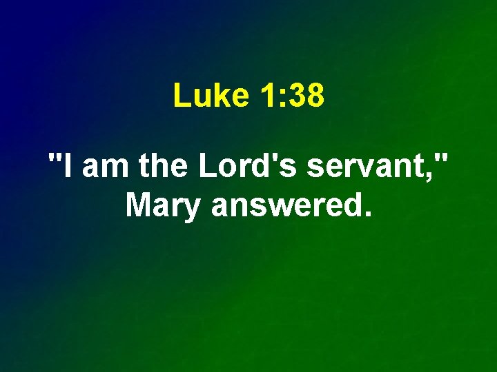 Luke 1: 38 "I am the Lord's servant, " Mary answered. 