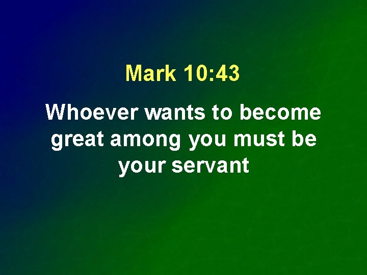 Mark 10: 43 Whoever wants to become great among you must be your servant