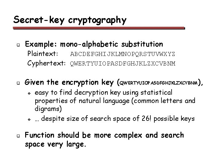 Secret-key cryptography q Example: mono-alphabetic substitution Plaintext: ABCDEFGHIJKLMNOPQRSTUVWXYZ Cyphertext: QWERTYUIOPASDFGHJKLZXCVBNM q Given the encryption