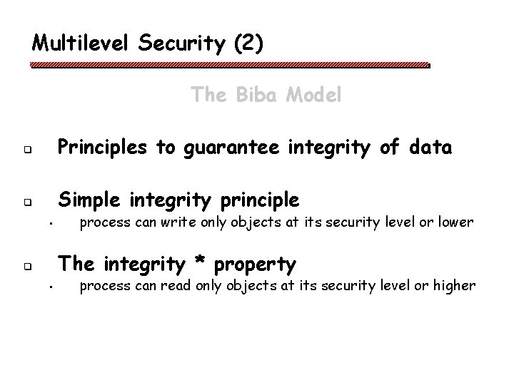 Multilevel Security (2) The Biba Model q Principles to guarantee integrity of data q