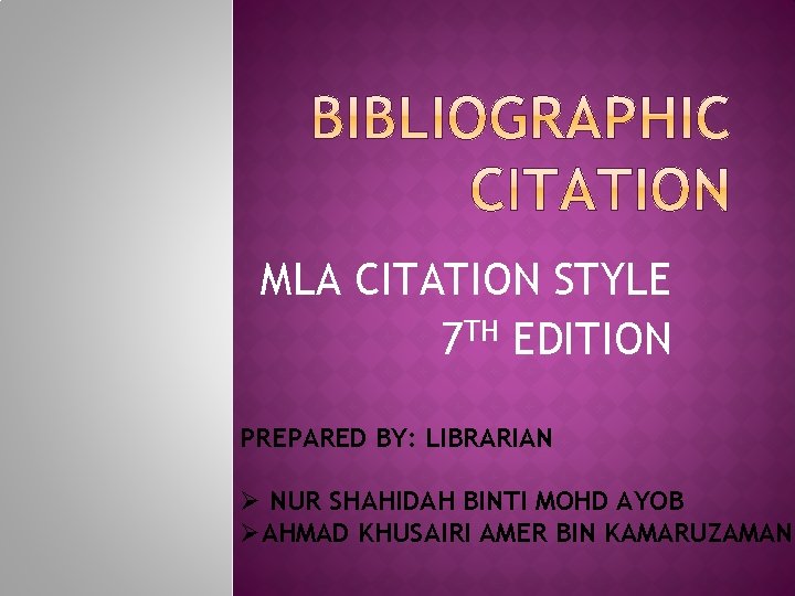 MLA CITATION STYLE 7 TH EDITION PREPARED BY: LIBRARIAN Ø NUR SHAHIDAH BINTI MOHD