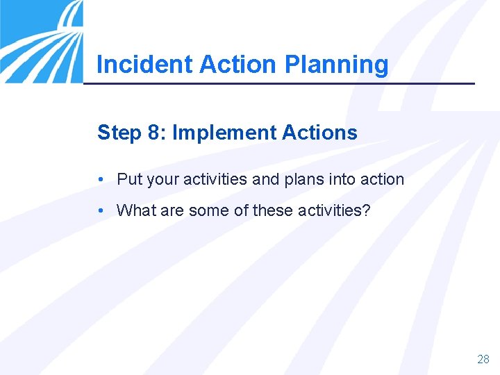 Incident Action Planning Step 8: Implement Actions • Put your activities and plans into
