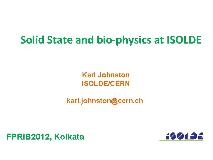 Solid State and bio-physics at ISOLDE Karl Johnston ISOLDE/CERN karl. johnston@cern. ch FPRIB 2012,