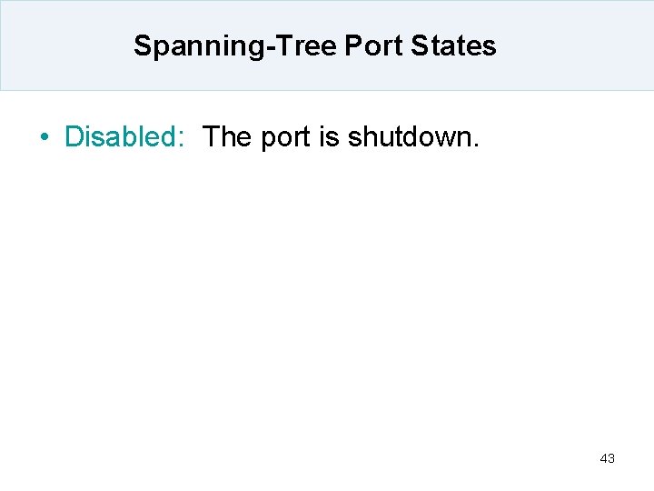 Spanning-Tree Port States • Disabled: The port is shutdown. 43 