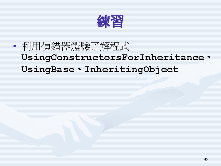 練習 • 利用偵錯器體驗了解程式 Using. Constructors. For. Inheritance、 Using. Base、Inheriting. Object 46 