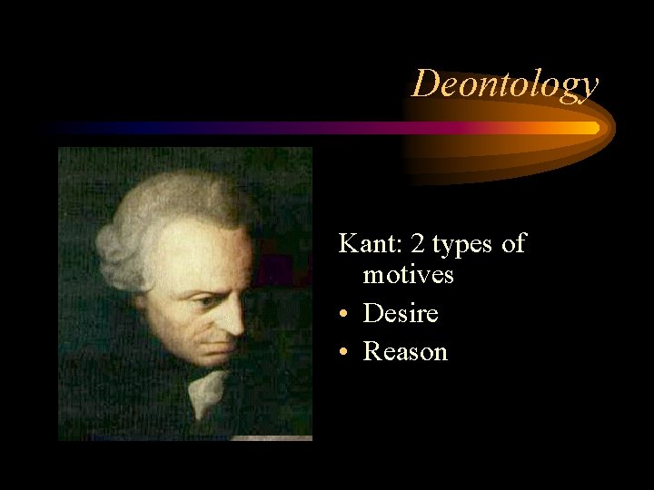 Deontology Kant: 2 types of motives • Desire • Reason 