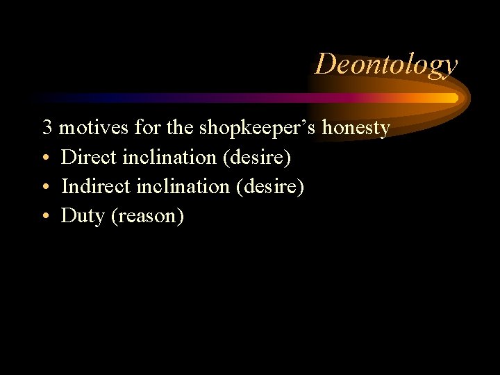 Deontology 3 motives for the shopkeeper’s honesty • Direct inclination (desire) • Indirect inclination