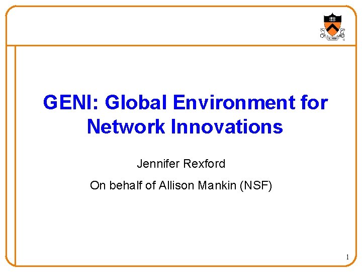 GENI: Global Environment for Network Innovations Jennifer Rexford On behalf of Allison Mankin (NSF)