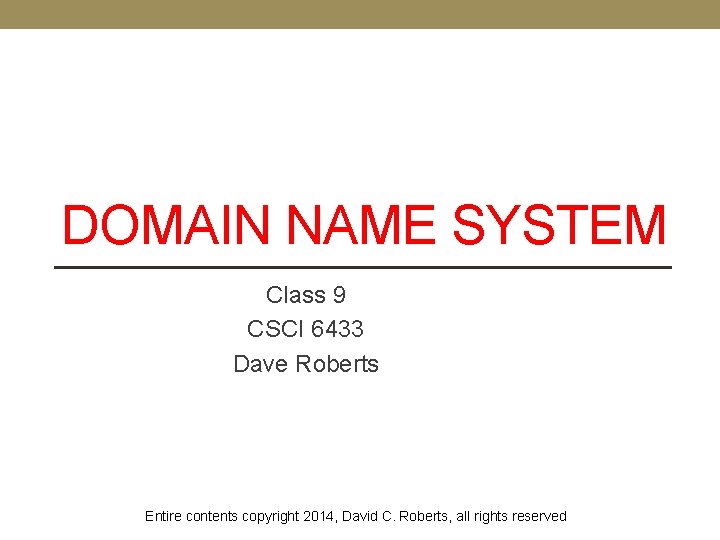 DOMAIN NAME SYSTEM Class 9 CSCI 6433 Dave Roberts Entire contents copyright 2014, David