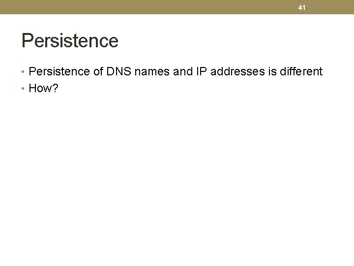 41 Persistence • Persistence of DNS names and IP addresses is different • How?