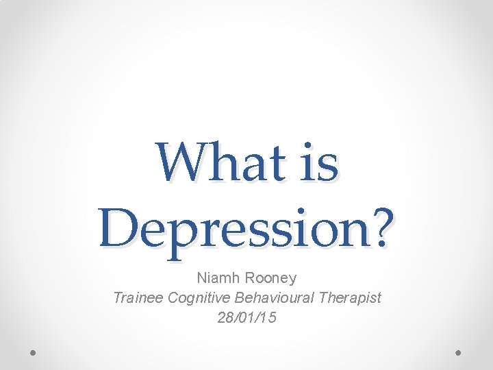 What is Depression? Niamh Rooney Trainee Cognitive Behavioural Therapist 28/01/15 