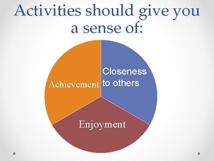 Activities should give you a sense of: Closeness Achievement to others Enjoyment 