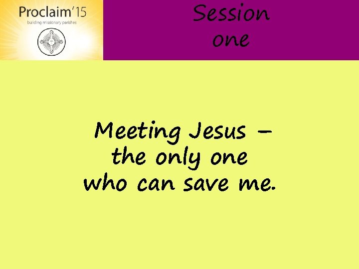 Session one Meeting Jesus – the only one who can save me. 