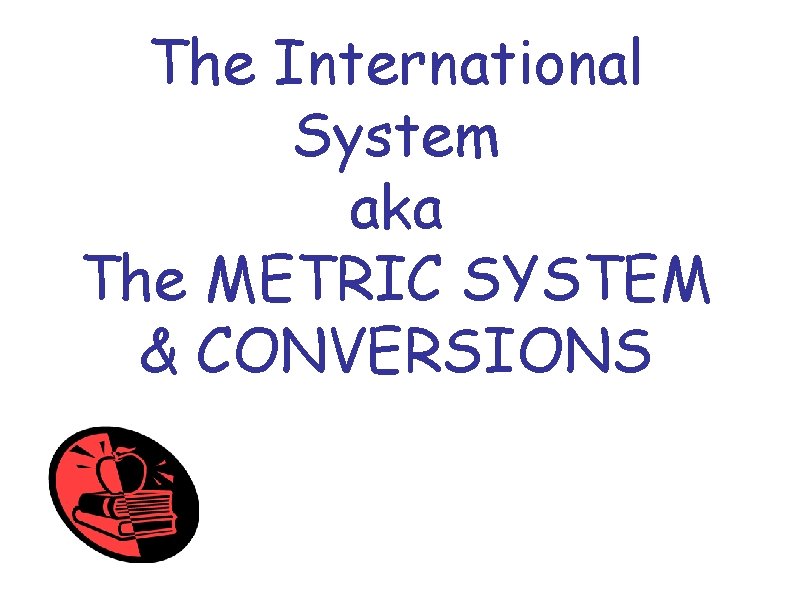 The International System aka The METRIC SYSTEM & CONVERSIONS 