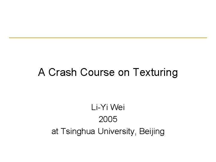 A Crash Course on Texturing Li-Yi Wei 2005 at Tsinghua University, Beijing 