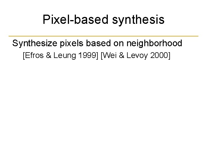 Pixel-based synthesis Synthesize pixels based on neighborhood [Efros & Leung 1999] [Wei & Levoy