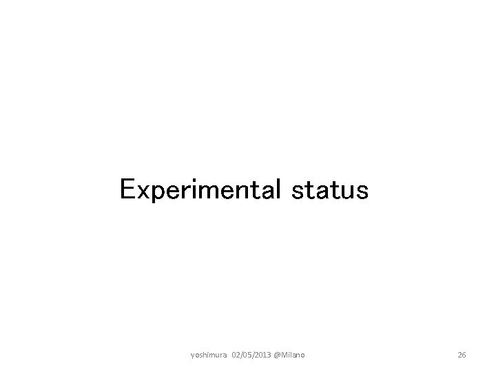 Experimental status yoshimura　02/05/2013 @Milano 26 