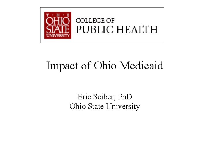 Impact of Ohio Medicaid Eric Seiber, Ph. D Ohio State University “Advancing Knowledge. Improving