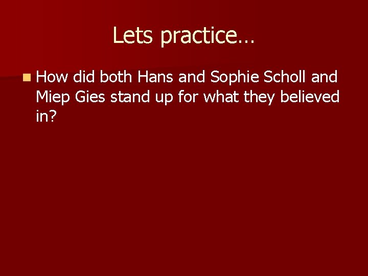 Lets practice… n How did both Hans and Sophie Scholl and Miep Gies stand