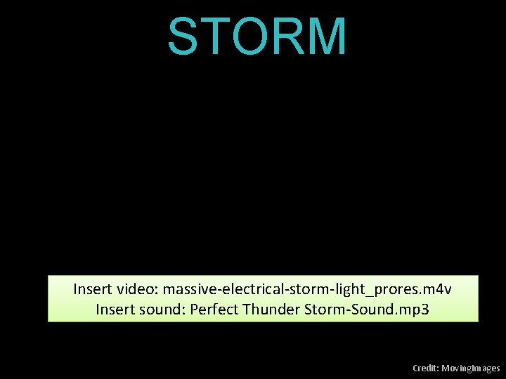 STORM Insert video: massive-electrical-storm-light_prores. m 4 v Insert sound: Perfect Thunder Storm-Sound. mp 3