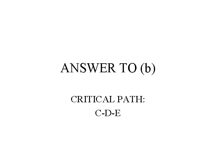 ANSWER TO (b) CRITICAL PATH: C-D-E 