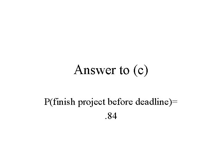 Answer to (c) P(finish project before deadline)=. 84 