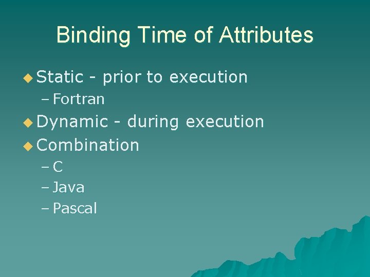 Binding Time of Attributes u Static - prior to execution – Fortran u Dynamic