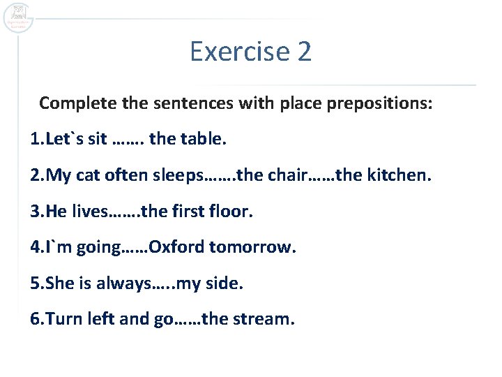 Exercise 2 Complete the sentences with place prepositions: 1. Let`s sit ……. the table.