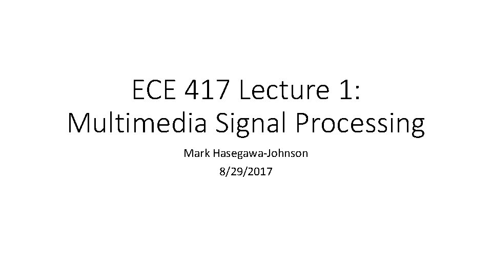 ECE 417 Lecture 1: Multimedia Signal Processing Mark Hasegawa-Johnson 8/29/2017 